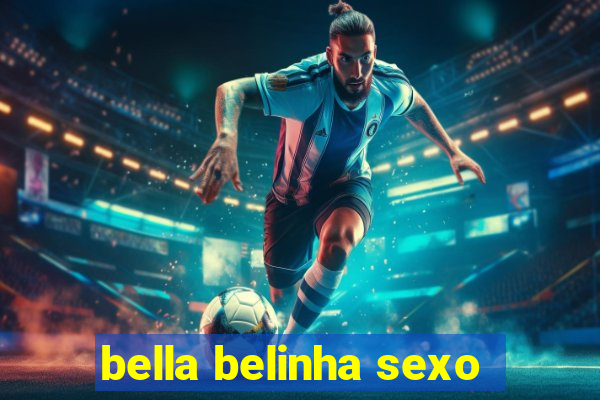 bella belinha sexo